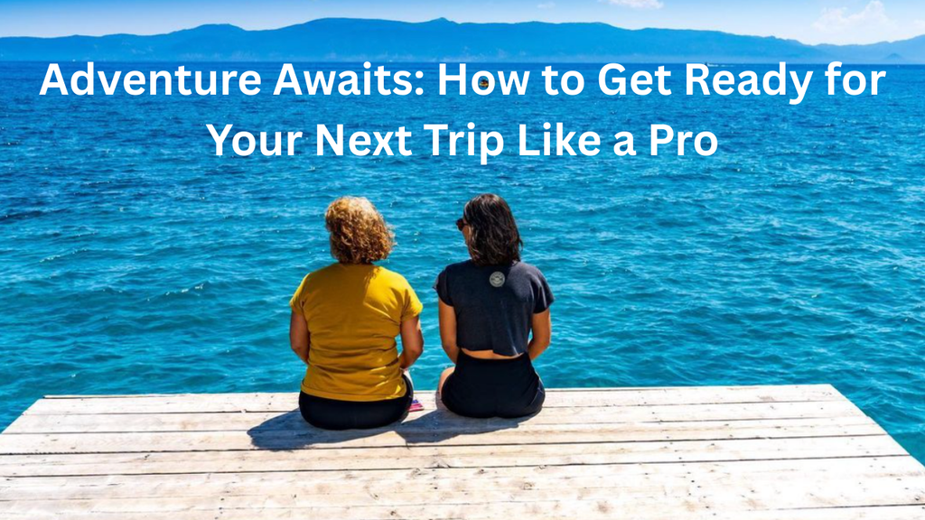 Adventure Awaits: How to Get Ready for Your Next Trip Like a Pro