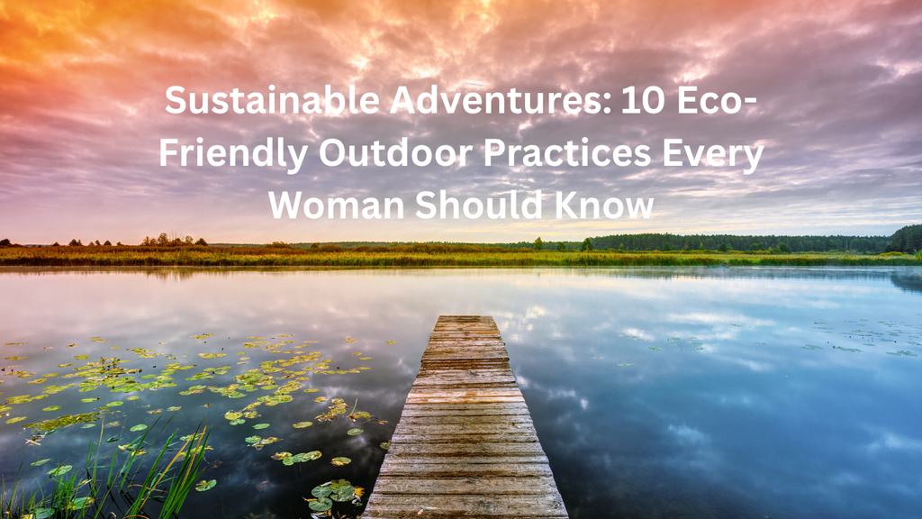 Sustainable Adventures: 10 Eco-Friendly Outdoor Practices Every Woman Should Know